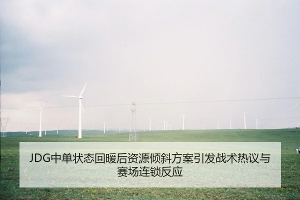 JDG中单状态回暖后资源倾斜方案引发战术热议与赛场连锁反应