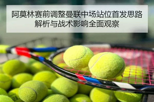 阿莫林赛前调整曼联中场站位首发思路解析与战术影响全面观察