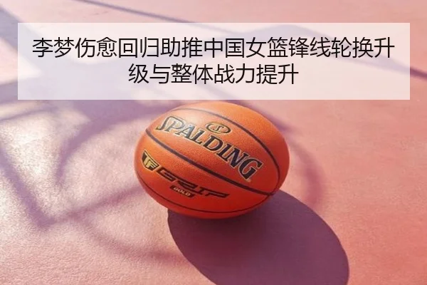 李梦伤愈回归助推中国女篮锋线轮换升级与整体战力提升