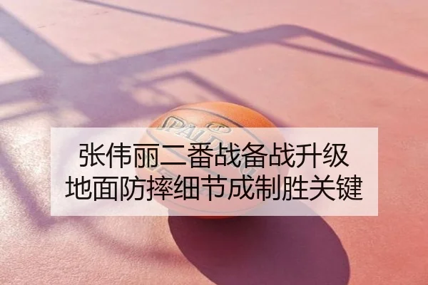 张伟丽二番战备战升级 地面防摔细节成制胜关键