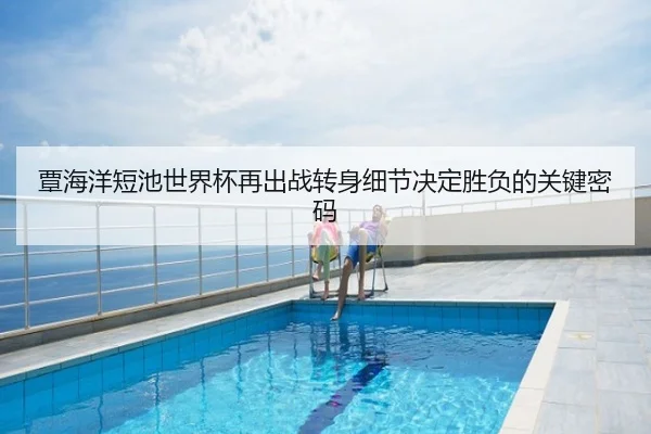 覃海洋短池世界杯再出战转身细节决定胜负的关键密码