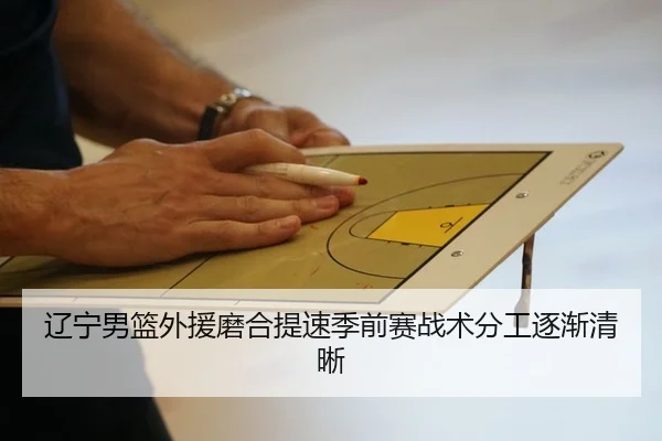 辽宁男篮外援磨合提速季前赛战术分工逐渐清晰