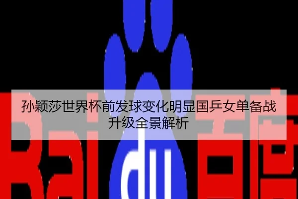 孙颖莎世界杯前发球变化明显国乒女单备战升级全景解析