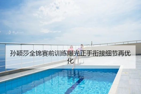 孙颖莎全锦赛前训练曝光正手衔接细节再优化